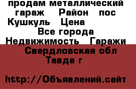 продам металлический гараж  › Район ­ пос.Кушкуль › Цена ­ 60 000 - Все города Недвижимость » Гаражи   . Свердловская обл.,Тавда г.